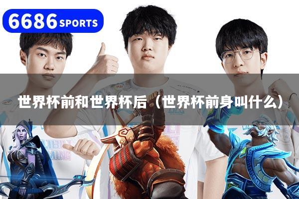 世界杯前和世界杯后（世界杯前身叫什么）