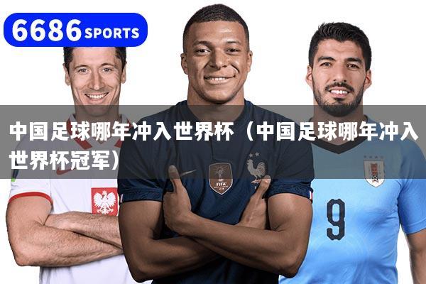 中国足球哪年冲入世界杯（中国足球哪年冲入世界杯冠军）