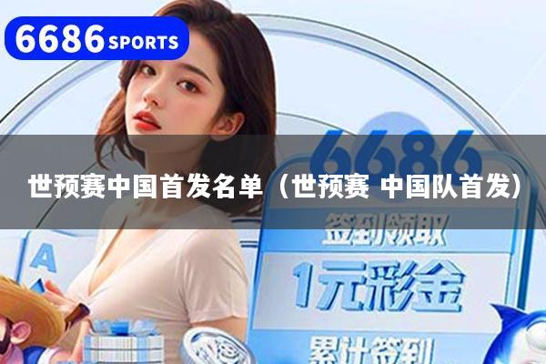 世预赛中国首发名单（世预赛 中国队首发）