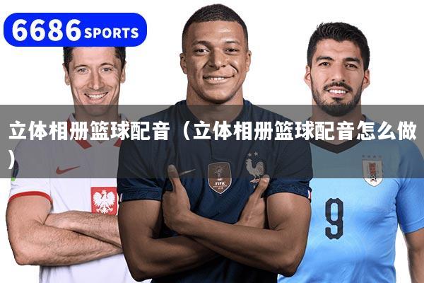 立体相册篮球配音（立体相册篮球配音怎么做）