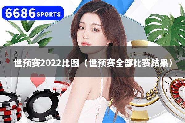 世预赛2022比图（世预赛全部比赛结果）