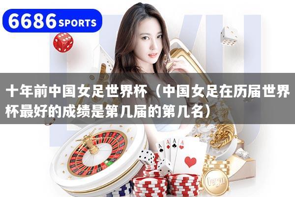 十年前中国女足世界杯（中国女足在历届世界杯最好的成绩是第几届的第几名）