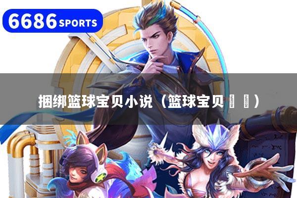 捆绑篮球宝贝小说（篮球宝贝芃芃）
