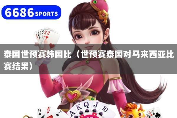 泰国世预赛韩国比（世预赛泰国对马来西亚比赛结果）