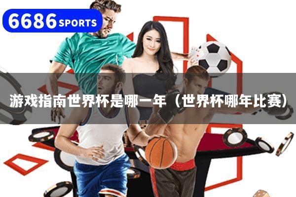 游戏指南世界杯是哪一年（世界杯哪年比赛）