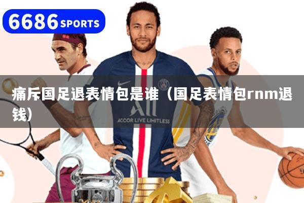 痛斥国足退表情包是谁（国足表情包rnm退钱）