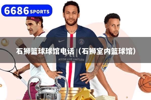 石狮篮球球馆电话（石狮室内篮球馆）
