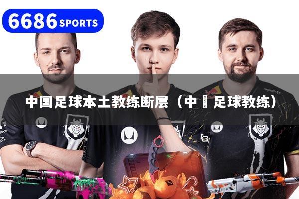 中国足球本土教练断层（中囯足球教练）