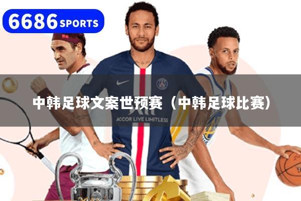 中韩足球文案世预赛（中韩足球比赛）